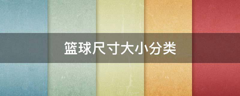 篮球尺寸大小分类 篮球尺寸大小分类7和5直径