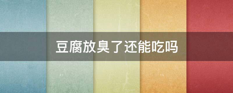 豆腐放臭了还能吃吗 豆腐放的有点臭了还能吃吗