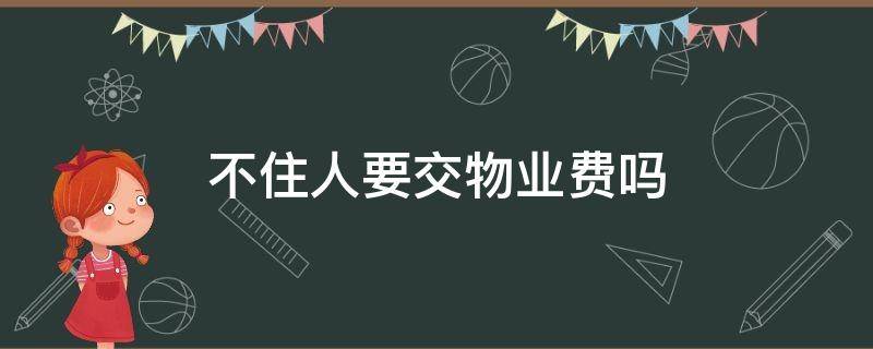 不住人要交物业费吗 不住人的话是不是就不用交物业费了