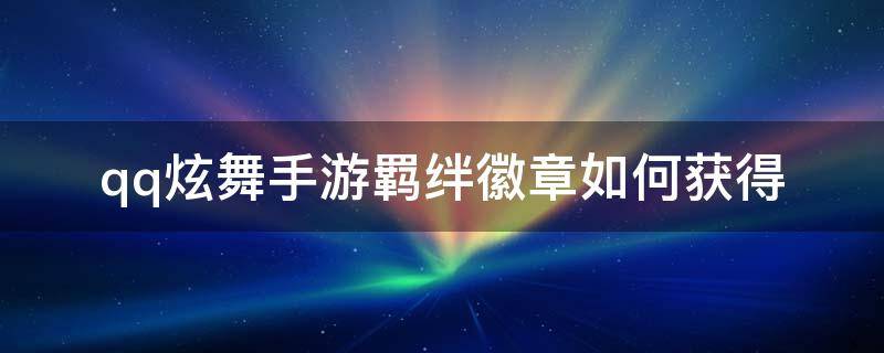 qq炫舞手游羁绊徽章如何获得（qq炫舞手游羁绊徽章怎么获得）