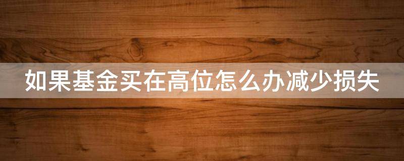 如果基金买在高位怎么办减少损失 基金如果买在高点怎么办