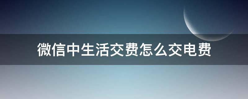 微信中生活交费怎么交电费 微信交电费怎么交