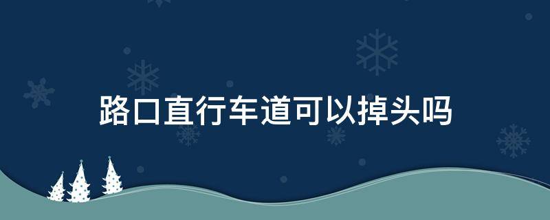 路口直行车道可以掉头吗（在十字路口直行车道可以掉头吗）