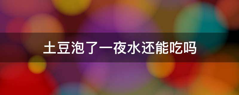 土豆泡了一夜水还能吃吗（土豆用水泡了一夜还能吃吗）