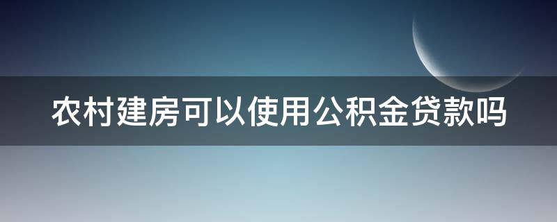 农村建房可以使用公积金贷款吗 农村建房能不能用公积金贷款