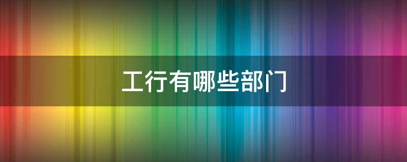 工行有哪些部门 工行都有哪些部门