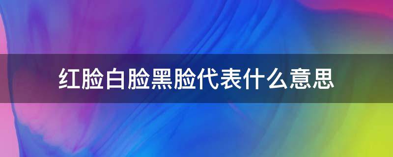 红脸白脸黑脸代表什么意思 红脸和黑脸的意思