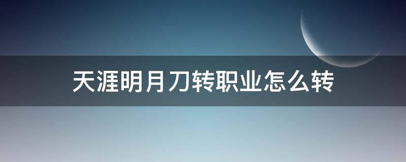 天涯明月刀转职业怎么转（天涯明月刀手游咋转职）