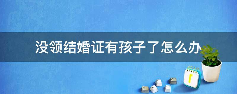 没领结婚证有孩子了怎么办 结了婚没领证有小孩