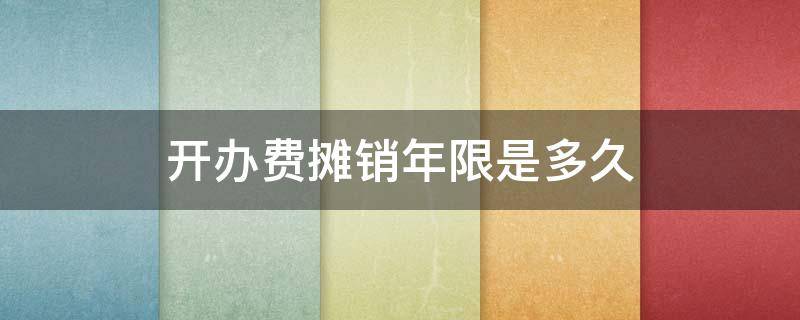 开办费摊销年限是多久（企业开办费几年内摊销）
