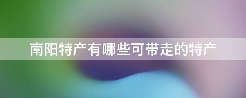 南阳特产有哪些可带走的特产（南阳特产有哪些能带走）