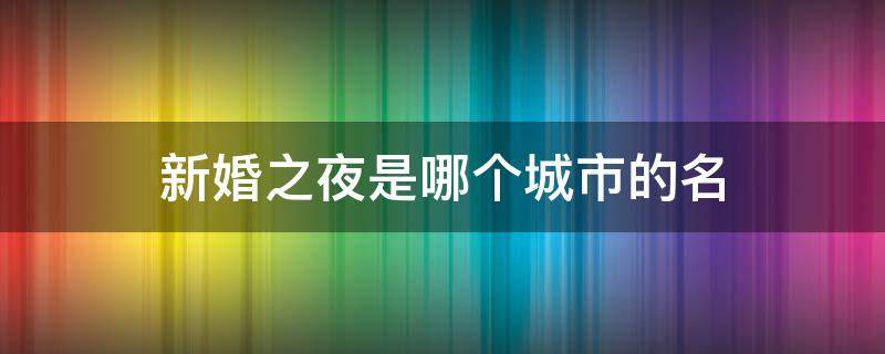 新婚之夜是哪个城市的名 新婚之夜是哪个地名