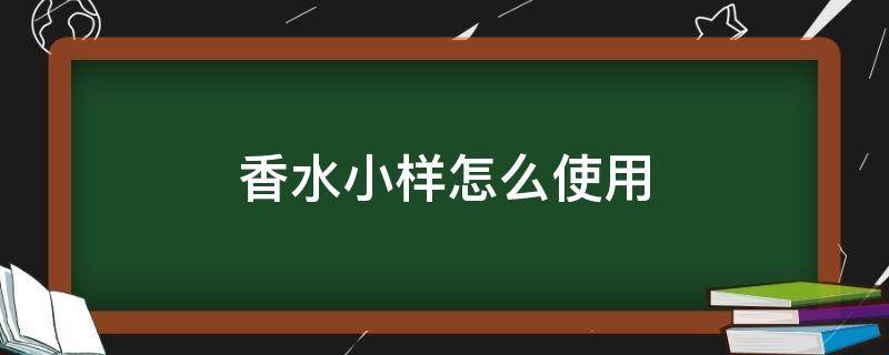 香水小样怎么使用（香水小样是怎么用的）