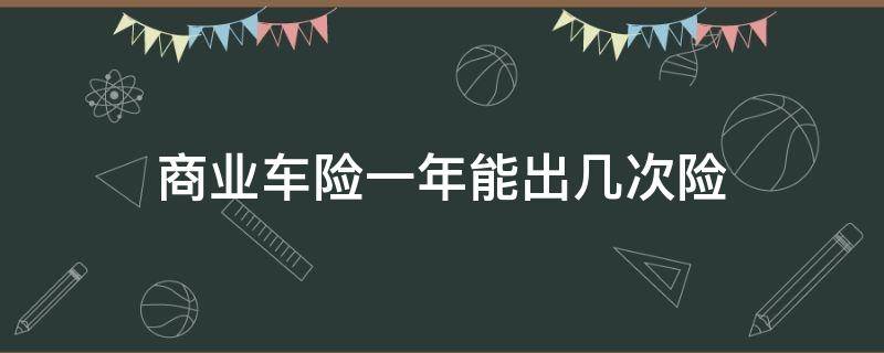 商业车险一年能出几次险（汽车商业险一年可以出险几次）