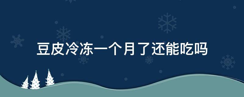 豆皮冷冻一个月了还能吃吗（豆皮放冰箱冷冻一年多了还能吃吗）