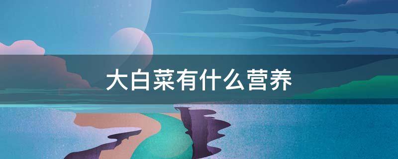大白菜有什么营养 大白菜有什么营养和功效