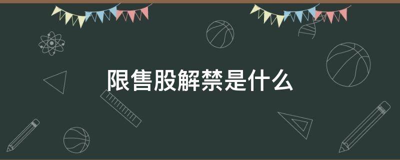 限售股解禁是什么 限售股解禁是什么信号