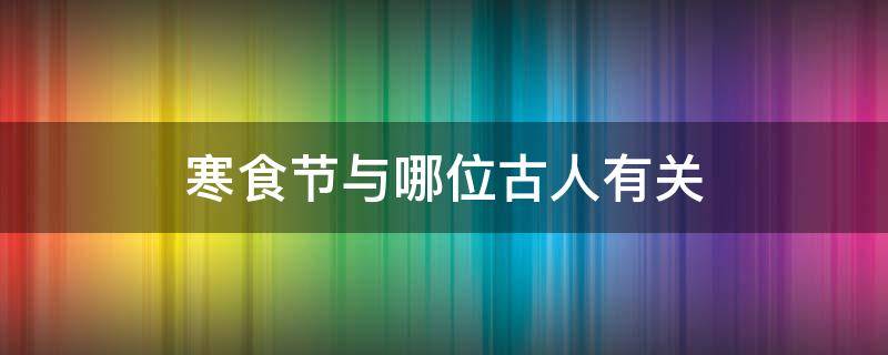 寒食节与哪位古人有关 寒食节与哪位古人有关请查阅资料了解有关故事