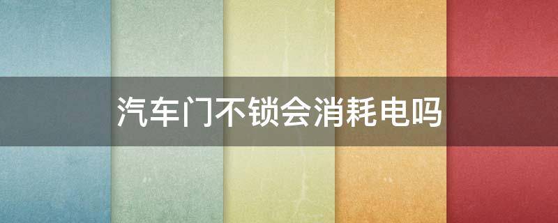 汽车门不锁会消耗电吗 汽车门没锁会耗电吗?
