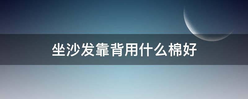 坐沙发靠背用什么棉好（沙发靠背选什么海绵）