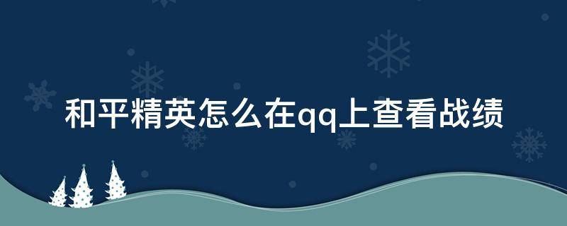 和平精英怎么在qq上查看战绩 qq的和平精英怎么查战绩