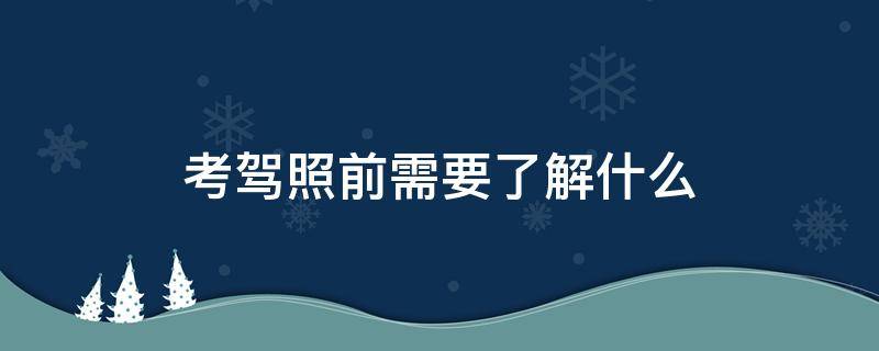 考驾照前需要了解什么（考驾照之前需要了解什么）