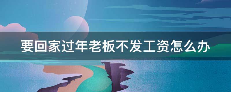 要回家过年老板不发工资怎么办（要回家过年老板不发工资怎么办呢）