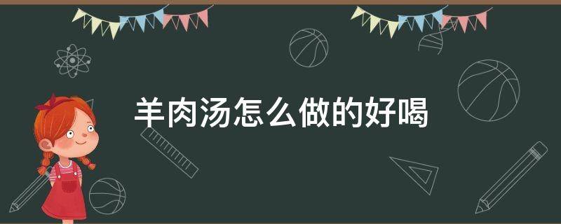 羊肉汤怎么做的好喝 羊肉汤怎么做更好喝