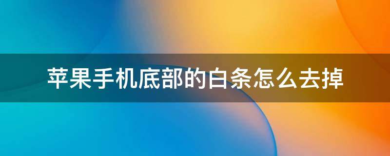 苹果手机底部的白条怎么去掉（苹果手机怎么把屏幕下面的白条去掉）
