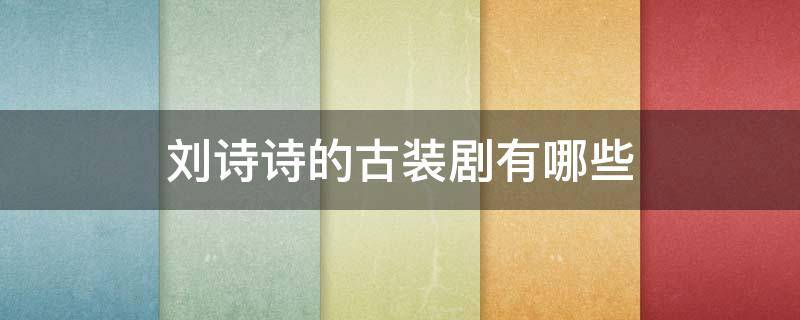 刘诗诗的古装剧有哪些 刘诗诗演过的古装剧