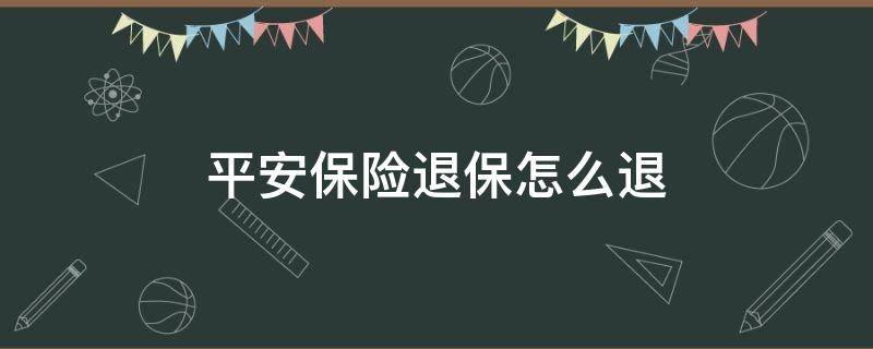 平安保险退保怎么退 平安保险退保怎么退,需要什么手续