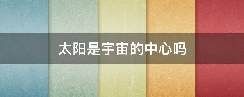 太阳是宇宙的中心吗（现代科学证明太阳是宇宙的中心吗）