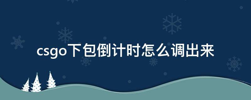 csgo下包倒计时怎么调出来（csgo下包倒计时怎么调出来完美世界）