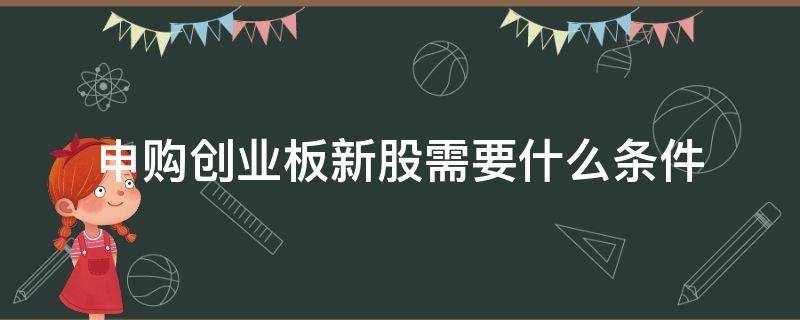 申购创业板新股需要什么条件（创业板新股申购条件）