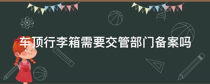车顶行李箱需要交管部门备案吗（车顶行李箱的利弊）
