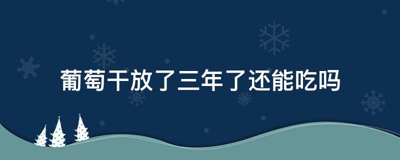 葡萄干放了三年了还能吃吗（葡萄干放了几年还能吃吗）