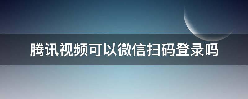 腾讯视频可以微信扫码登录吗（腾讯视频不能微信扫码登录吗）