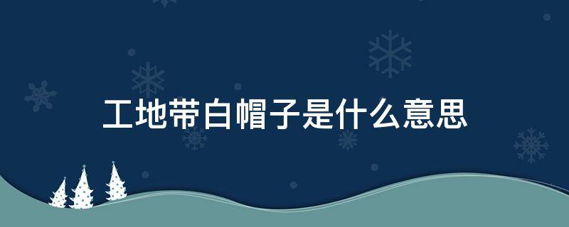 工地带白帽子是什么意思（工地带白帽的是什么意思）