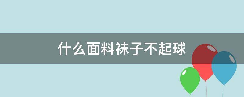 什么面料袜子不起球 袜子什么面料的不起球