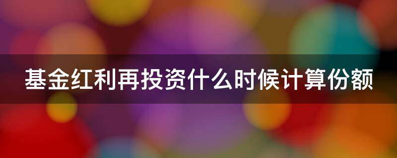基金红利再投资什么时候计算份额（基金红利再投资是按哪天的算）
