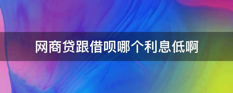 网商贷跟借呗哪个利息低啊 借呗与网商贷哪个利息低