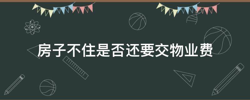 房子不住是否还要交物业费 为什么房子不住还要交物业费