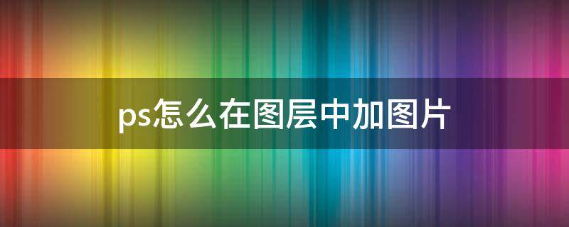 ps怎么在图层中加图片（ps怎样在图层中添加图片）
