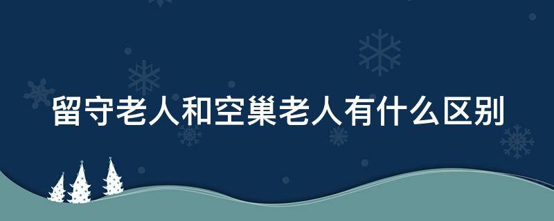 留守老人和空巢老人有什么区别 空巢老人,留守老人,独居老人有啥不一样?
