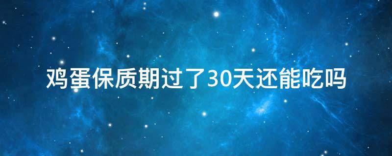 鸡蛋保质期过了30天还能吃吗（鸡蛋保质过了,还能吃吗）