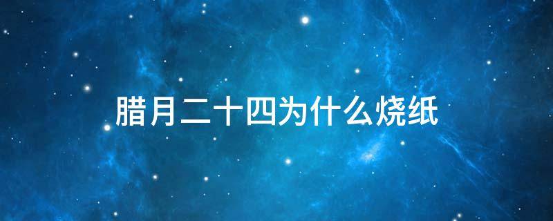 腊月二十四为什么烧纸 腊月十八为什么要烧纸