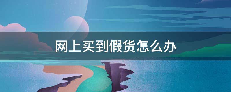 网上买到假货怎么办（消费者在网上买到假货怎么办）