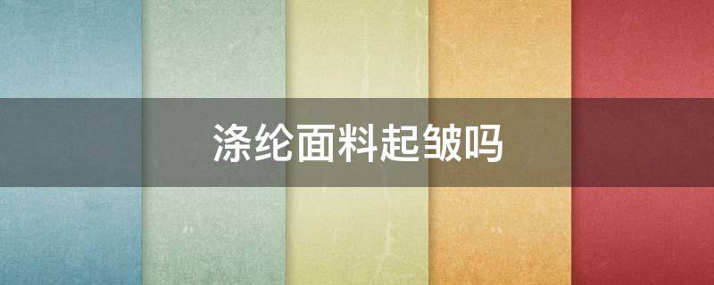 涤纶面料起皱吗 涤纶会不会起皱