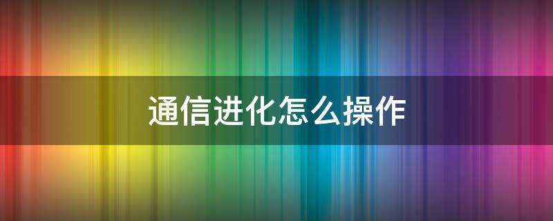 通信进化怎么操作 怎么进行通信进化