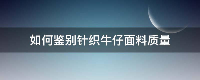 如何鉴别针织牛仔面料质量（如何判断针织衫质量）